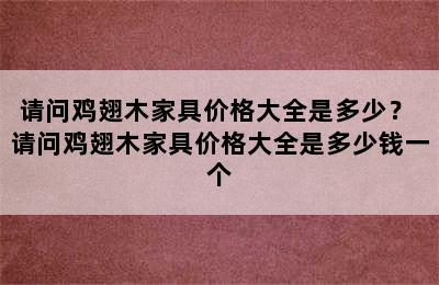 请问鸡翅木家具价格大全是多少？ 请问鸡翅木家具价格大全是多少钱一个